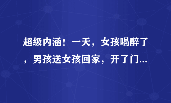 超级内涵！一天，女孩喝醉了，男孩送女孩回家，开了门，发现情况不对，女孩从家里翻出象棋摆好局，男孩5