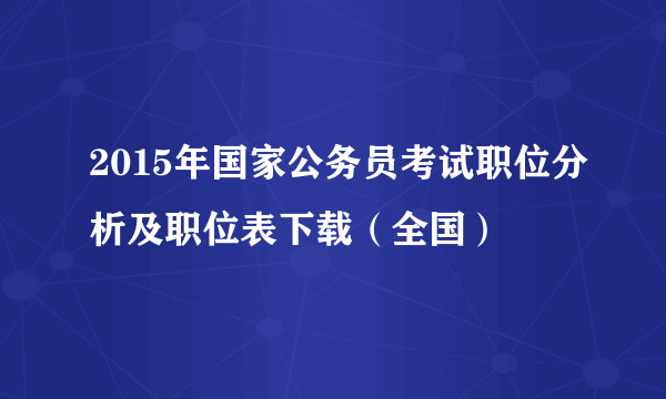 2015年国家公务员考试职位分析及职位表下载（全国）