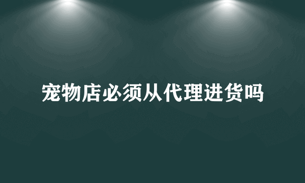 宠物店必须从代理进货吗