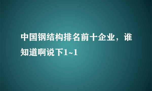 中国钢结构排名前十企业，谁知道啊说下1~1