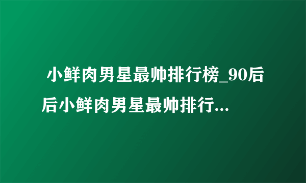  小鲜肉男星最帅排行榜_90后后小鲜肉男星最帅排行榜_中国十大最帅小鲜肉-飞外