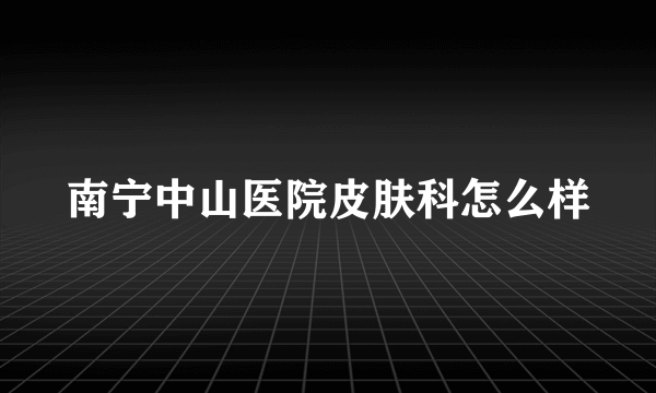 南宁中山医院皮肤科怎么样