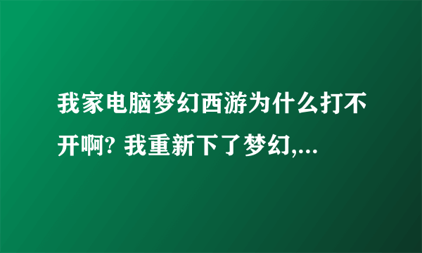 我家电脑梦幻西游为什么打不开啊? 我重新下了梦幻,随后更新完以后还是打不开