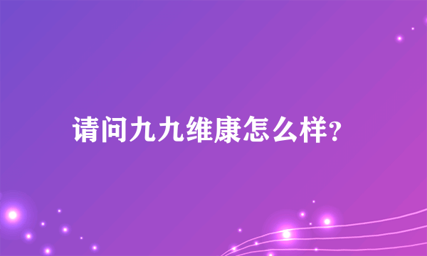 请问九九维康怎么样？