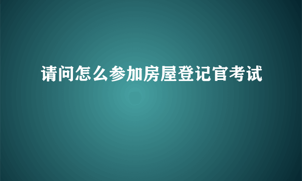 请问怎么参加房屋登记官考试