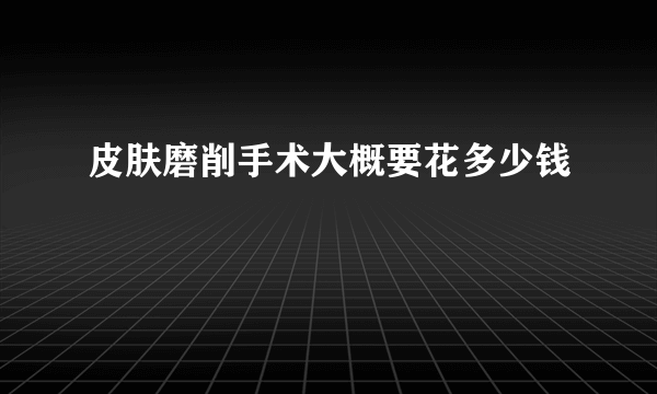 皮肤磨削手术大概要花多少钱