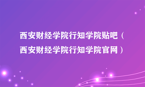 西安财经学院行知学院贴吧（西安财经学院行知学院官网）