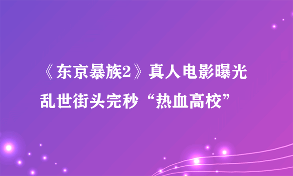 《东京暴族2》真人电影曝光 乱世街头完秒“热血高校”