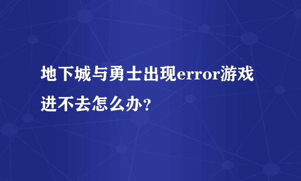 地下城与勇士出现error游戏进不去怎么办？