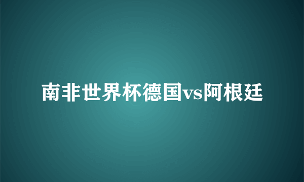 南非世界杯德国vs阿根廷