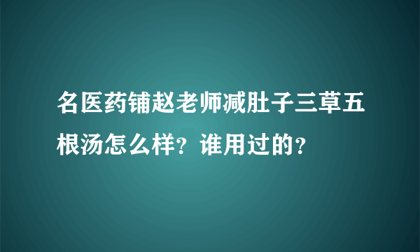 名医药铺赵老师减肚子三草五根汤怎么样？谁用过的？