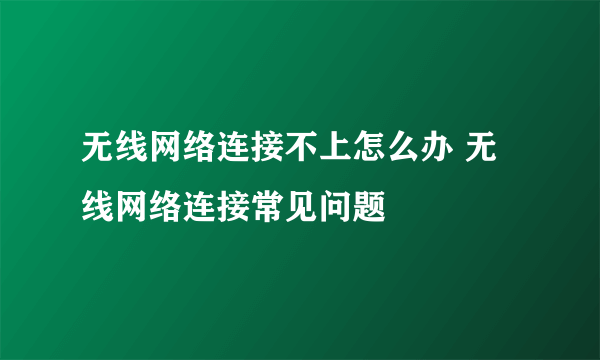 无线网络连接不上怎么办 无线网络连接常见问题