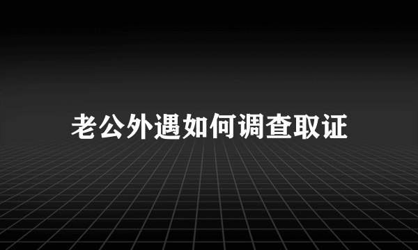 老公外遇如何调查取证