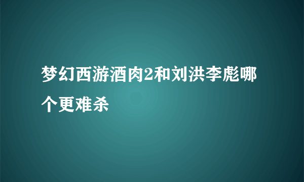 梦幻西游酒肉2和刘洪李彪哪个更难杀