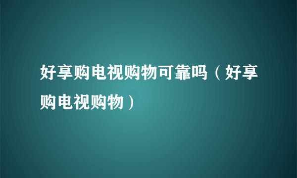 好享购电视购物可靠吗（好享购电视购物）