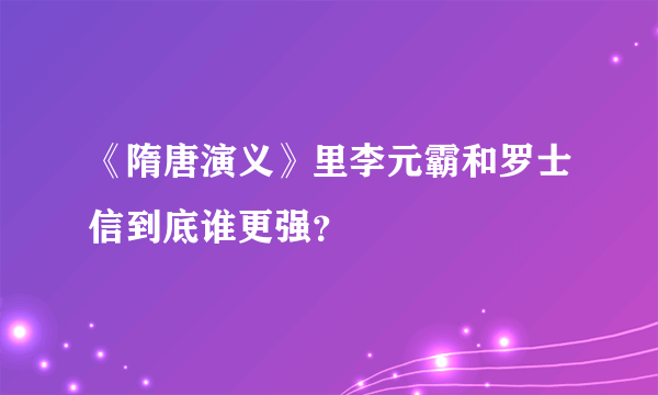 《隋唐演义》里李元霸和罗士信到底谁更强？