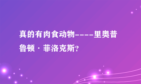 真的有肉食动物----里奥普鲁顿·菲洛克斯？