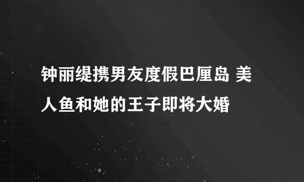 钟丽缇携男友度假巴厘岛 美人鱼和她的王子即将大婚