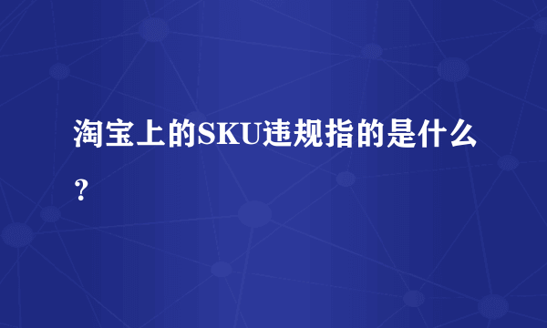 淘宝上的SKU违规指的是什么？