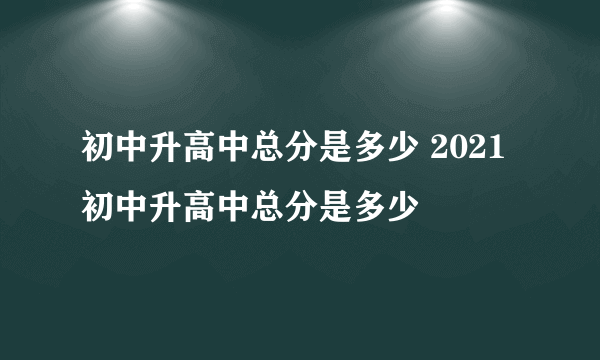 初中升高中总分是多少 2021初中升高中总分是多少