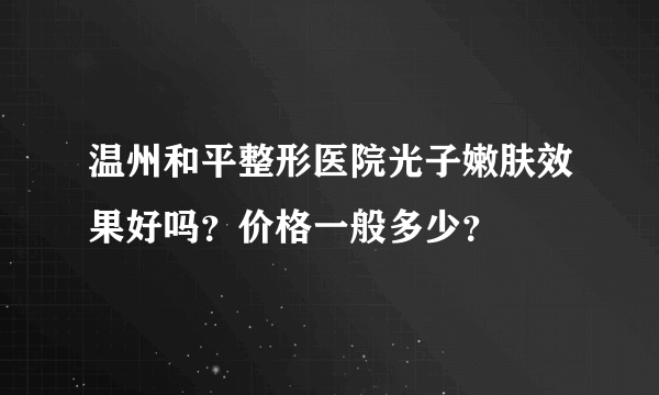 温州和平整形医院光子嫩肤效果好吗？价格一般多少？