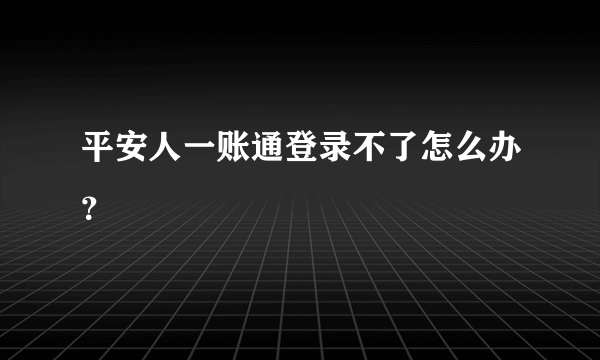 平安人一账通登录不了怎么办？