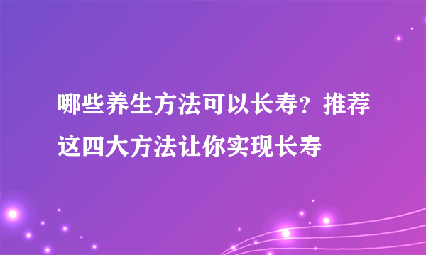 哪些养生方法可以长寿？推荐这四大方法让你实现长寿