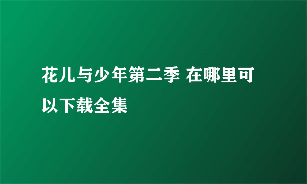 花儿与少年第二季 在哪里可以下载全集