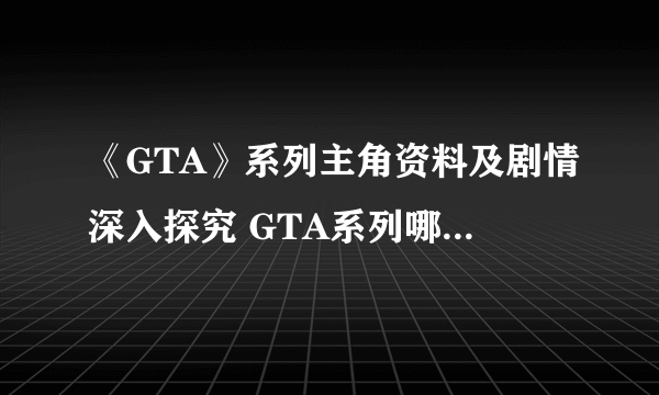 《GTA》系列主角资料及剧情深入探究 GTA系列哪个主角最厉害