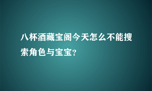 八杯酒藏宝阁今天怎么不能搜索角色与宝宝？