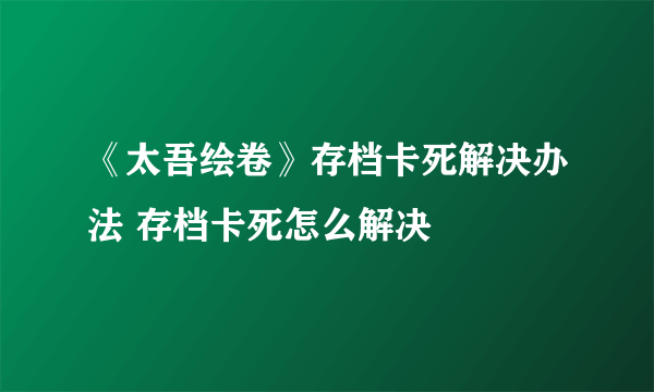 《太吾绘卷》存档卡死解决办法 存档卡死怎么解决