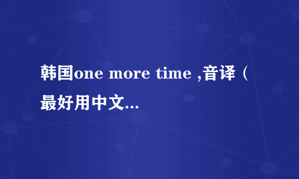 韩国one more time ,音译（最好用中文，实在不行个别用拼音）