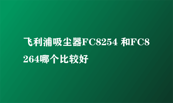 飞利浦吸尘器FC8254 和FC8264哪个比较好