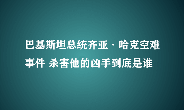 巴基斯坦总统齐亚·哈克空难事件 杀害他的凶手到底是谁