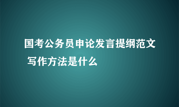 国考公务员申论发言提纲范文 写作方法是什么