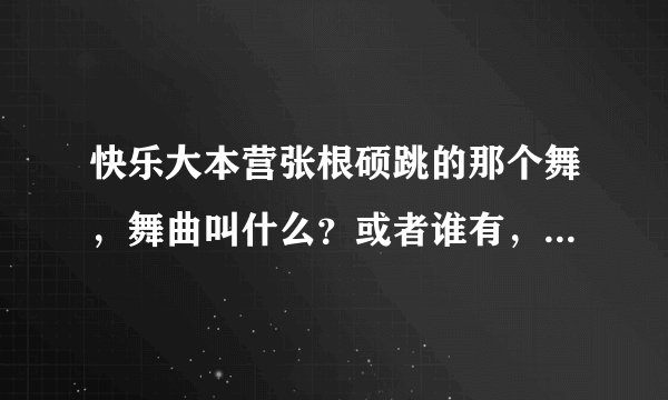 快乐大本营张根硕跳的那个舞，舞曲叫什么？或者谁有，帮我发到邮箱里。2423301900@qq.com 谢啦，O(∩_∩)O~