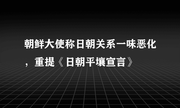 朝鲜大使称日朝关系一味恶化，重提《日朝平壤宣言》