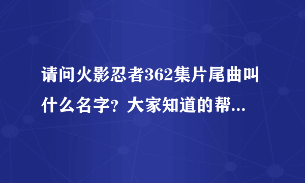 请问火影忍者362集片尾曲叫什么名字？大家知道的帮个忙说下？