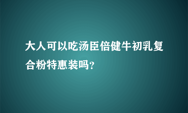 大人可以吃汤臣倍健牛初乳复合粉特惠装吗？