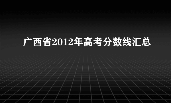 广西省2012年高考分数线汇总