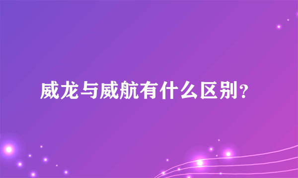 威龙与威航有什么区别？