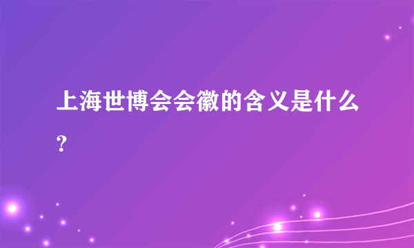 上海世博会会徽的含义是什么？