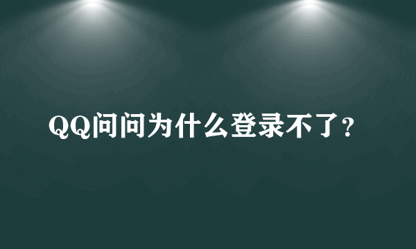 QQ问问为什么登录不了？