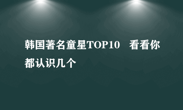 韩国著名童星TOP10   看看你都认识几个