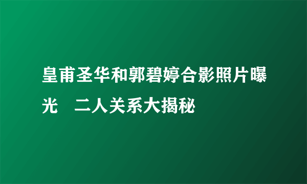 皇甫圣华和郭碧婷合影照片曝光   二人关系大揭秘