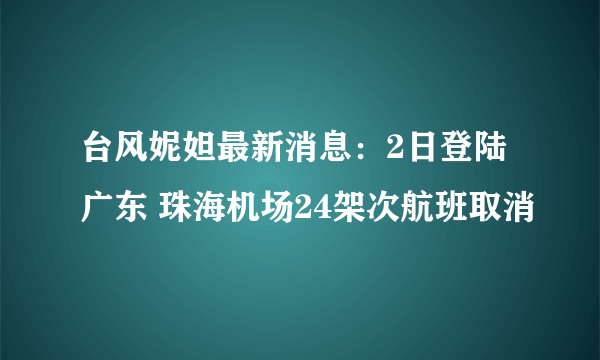 台风妮妲最新消息：2日登陆广东 珠海机场24架次航班取消