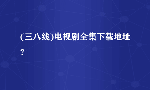 (三八线)电视剧全集下载地址？