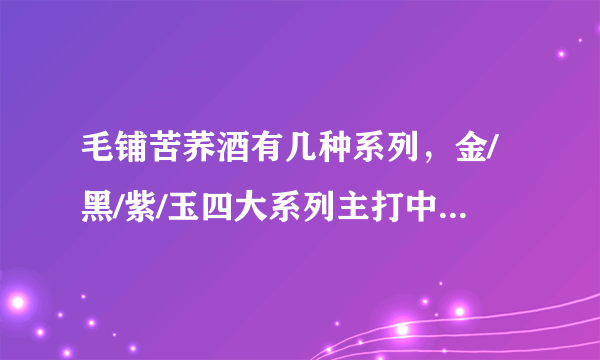 毛铺苦荞酒有几种系列，金/黑/紫/玉四大系列主打中高端(价格表)