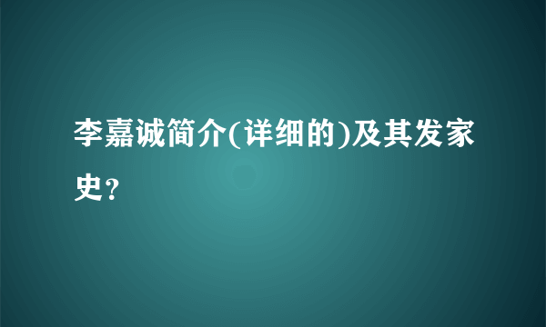 李嘉诚简介(详细的)及其发家史？