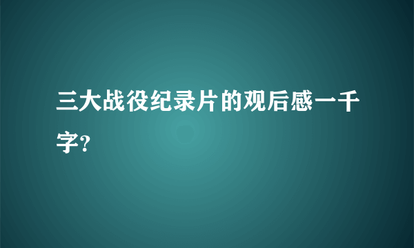 三大战役纪录片的观后感一千字？